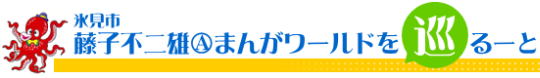 氷見市 藤子不二雄Ⓐまんがワールドを巡るーと